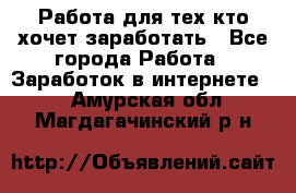 Работа для тех кто хочет заработать - Все города Работа » Заработок в интернете   . Амурская обл.,Магдагачинский р-н